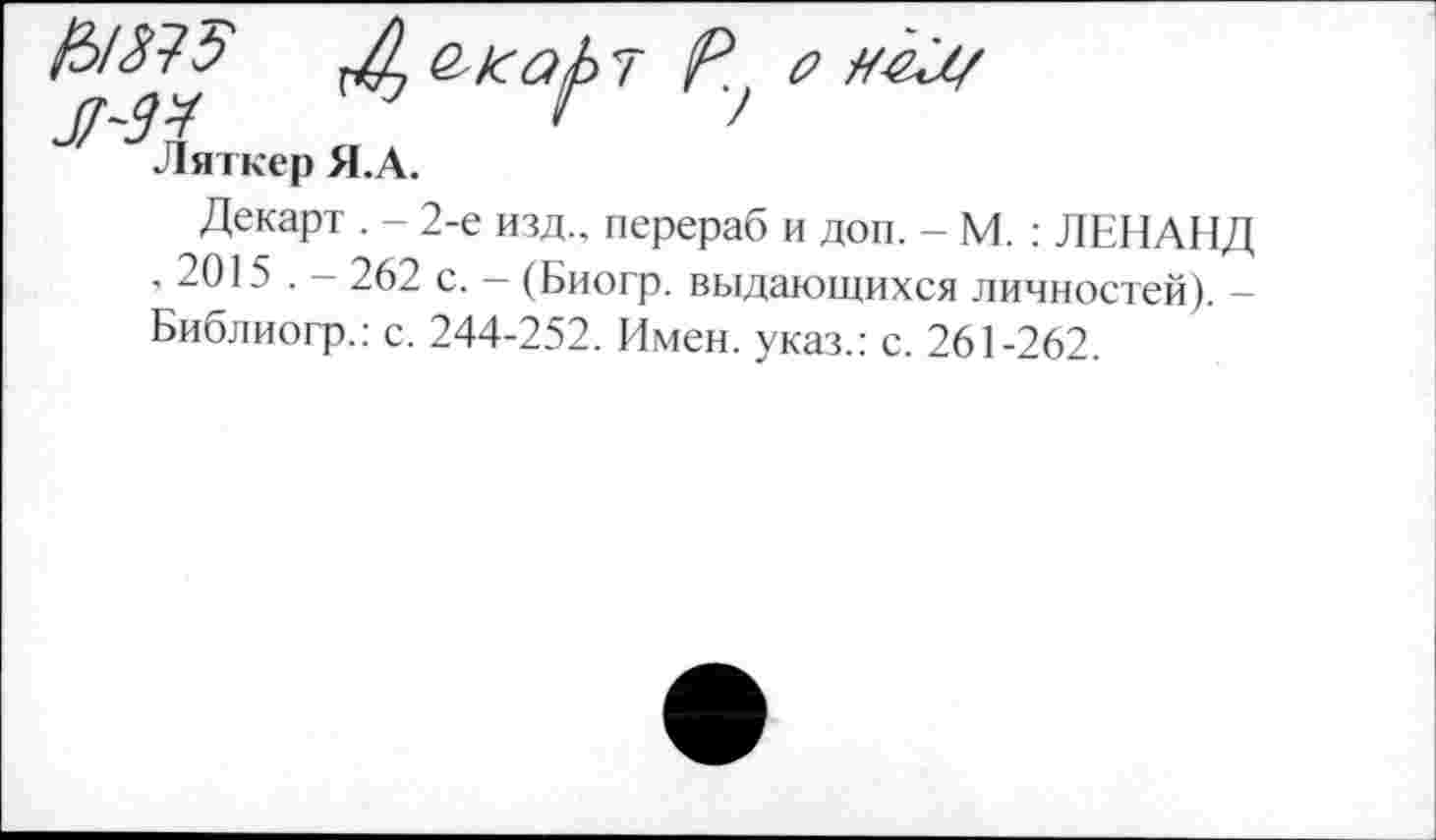 ﻿Декарт . - 2-е изд., перераб и доп. - М. : ЛЕНАНД , 2015 . — 262 с. — (Биогр. выдающихся личностей). — Библиогр.: с. 244-252. Имен, указ.: с. 261-262.